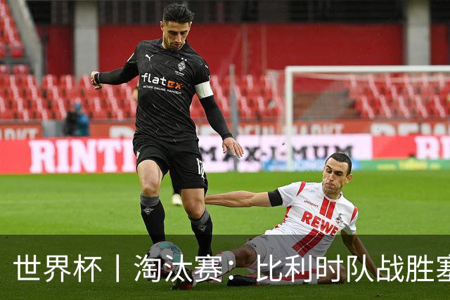 世界杯丨淘汰赛：比利时队战胜塞内加尔队