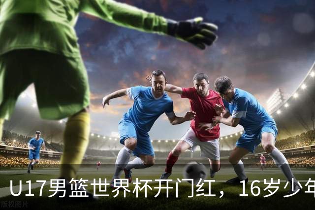 U17男篮世界杯开门红，16岁少年比肩王俊杰？下场将迎欧洲劲旅大考